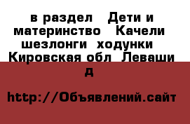  в раздел : Дети и материнство » Качели, шезлонги, ходунки . Кировская обл.,Леваши д.